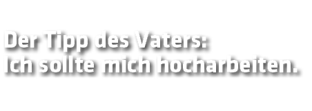 Der Tipp des Vaters: Ich sollte mich hocharbeiten 