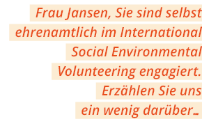 Frau Jansen, Sie sind selbst ehrenamtlich im International Social Environmental Volunteering engagiert  Erz hlen Sie    