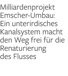 Milliardenprojekt Emscher-Umbau: Ein unterirdisches Kanalsystem macht den Weg frei für die Renaturierung des Flusses