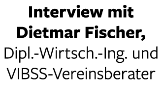 Interview mit Dietmar Fischer, Dipl -Wirtsch -Ing  und VIBSS-Vereinsberater