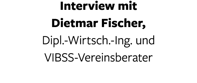 Interview mit Dietmar Fischer, Dipl -Wirtsch -Ing  und VIBSS-Vereinsberater