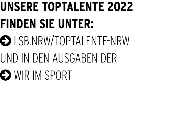 Unsere Toptalente 2022 finden sie unter: lsb.nrw/toptalente-nrw und in den Ausgaben der  Wir im Sport 