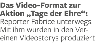 Das Video Format zur Aktion „Tage der Ehre“: Reporter Fabrice unterwegs: Mit ihm wurden in den Vereinen Videostorys p...