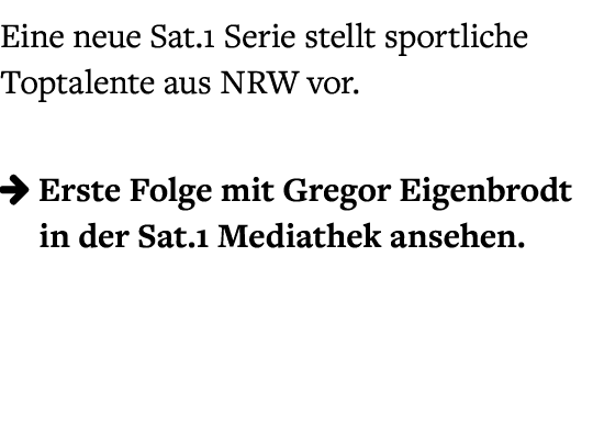 Eine neue Sat.1 Serie stellt sportliche Toptalente aus NRW vor.  Erste Folge mit Gregor Eigenbrodt in der Sat.1 Medi...