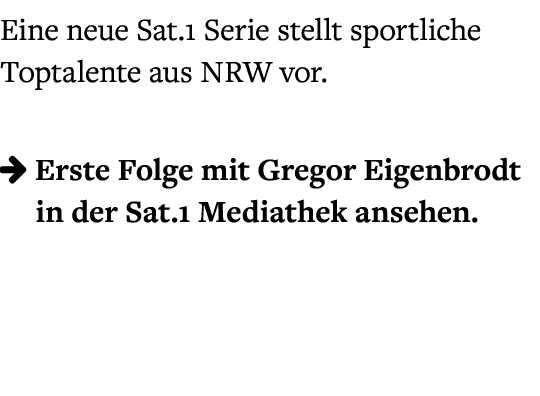 Eine neue Sat.1 Serie stellt sportliche Toptalente aus NRW vor.  Erste Folge mit Gregor Eigenbrodt in der Sat.1 Medi...