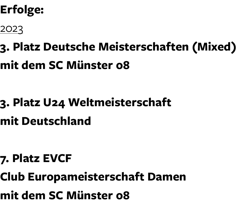 Erfolge: 2023 3. Platz Deutsche Meisterschaften (Mixed) mit dem SC M nster 08 3. Platz U24 Weltmeisterschaft mit Deut...