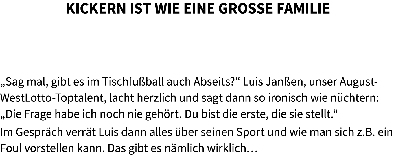 Kickern ist wie eine gro e Familie „Sag mal, gibt es im Tischfu ball auch Abseits?“ Luis Jan en, unser August WestLot...