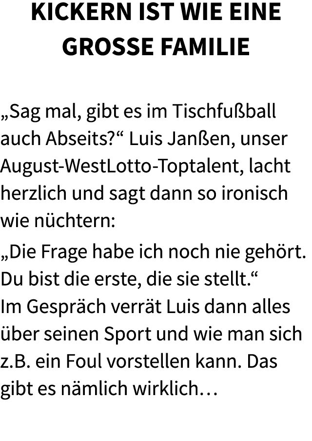 Kickern ist wie eine gro e Familie „Sag mal, gibt es im Tischfu ball auch Abseits?“ Luis Jan en, unser August WestLot...