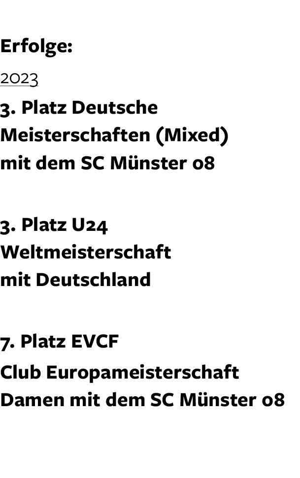  Erfolge: 2023 3. Platz Deutsche Meisterschaften (Mixed) mit dem SC M nster 08 3. Platz U24 Weltmeisterschaft mit Deu...