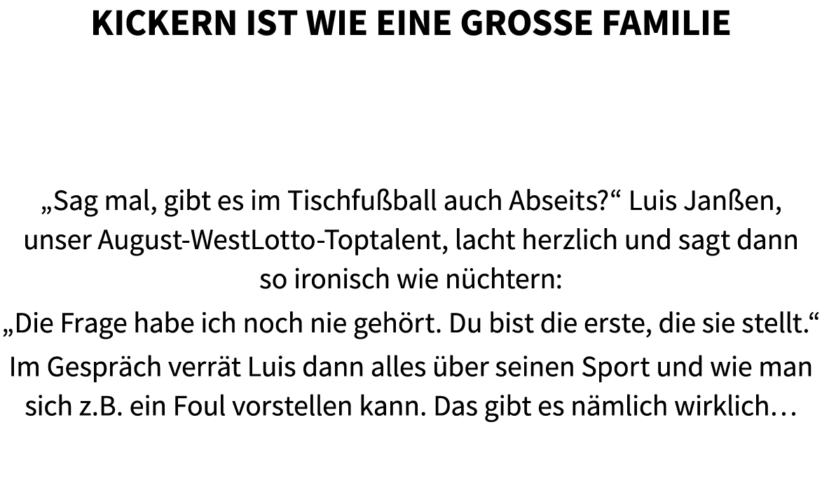 Kickern ist wie eine gro e Familie „Sag mal, gibt es im Tischfu ball auch Abseits?“ Luis Jan en, unser August WestLot...