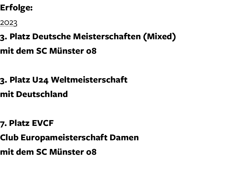 Erfolge: 2023 3. Platz Deutsche Meisterschaften (Mixed) mit dem SC M nster 08 3. Platz U24 Weltmeisterschaft mit Deut...