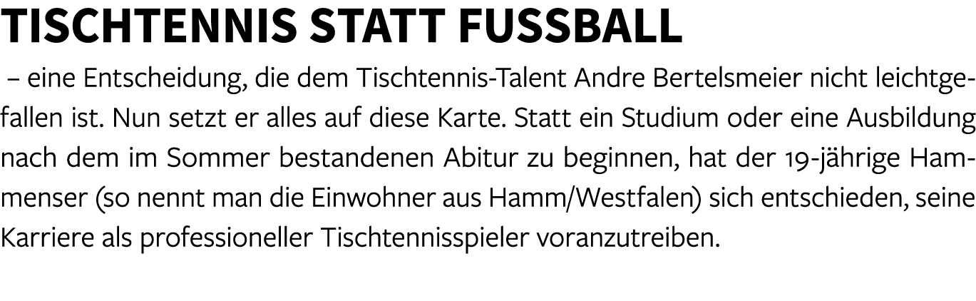 Tischtennis statt Fu ball – eine Entscheidung, die dem Tischtennis Talent Andre Bertelsmeier nicht leichtgefallen ist...