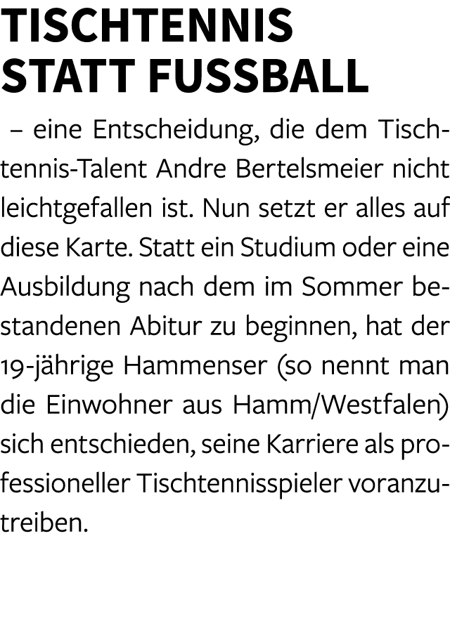 Tischtennis statt Fu ball – eine Entscheidung, die dem Tischtennis Talent Andre Bertelsmeier nicht leichtgefallen ist...