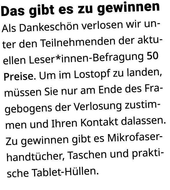 Das gibt es zu gewinnen Als Dankesch n verlosen wir unter den Teilnehmenden der aktuellen Leser*innen Befragung 50 Pr...