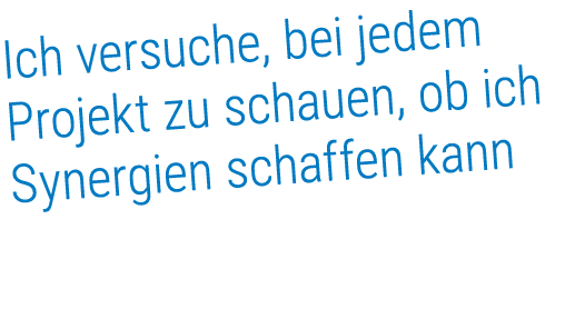 Ich versuche, bei jedem Projekt zu schauen, ob ich Synergien schaffen kann
