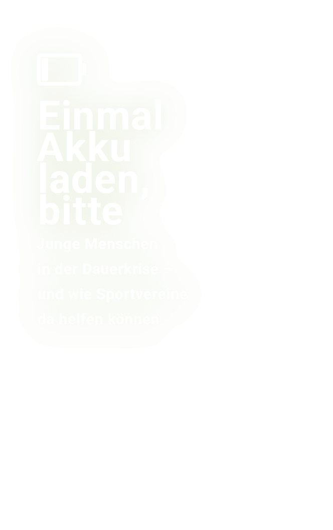 ￼ Einmal Akku laden, bitte﻿ Junge Menschen in der Dauerkrise – und wie Sportvereine da helfen k nnen